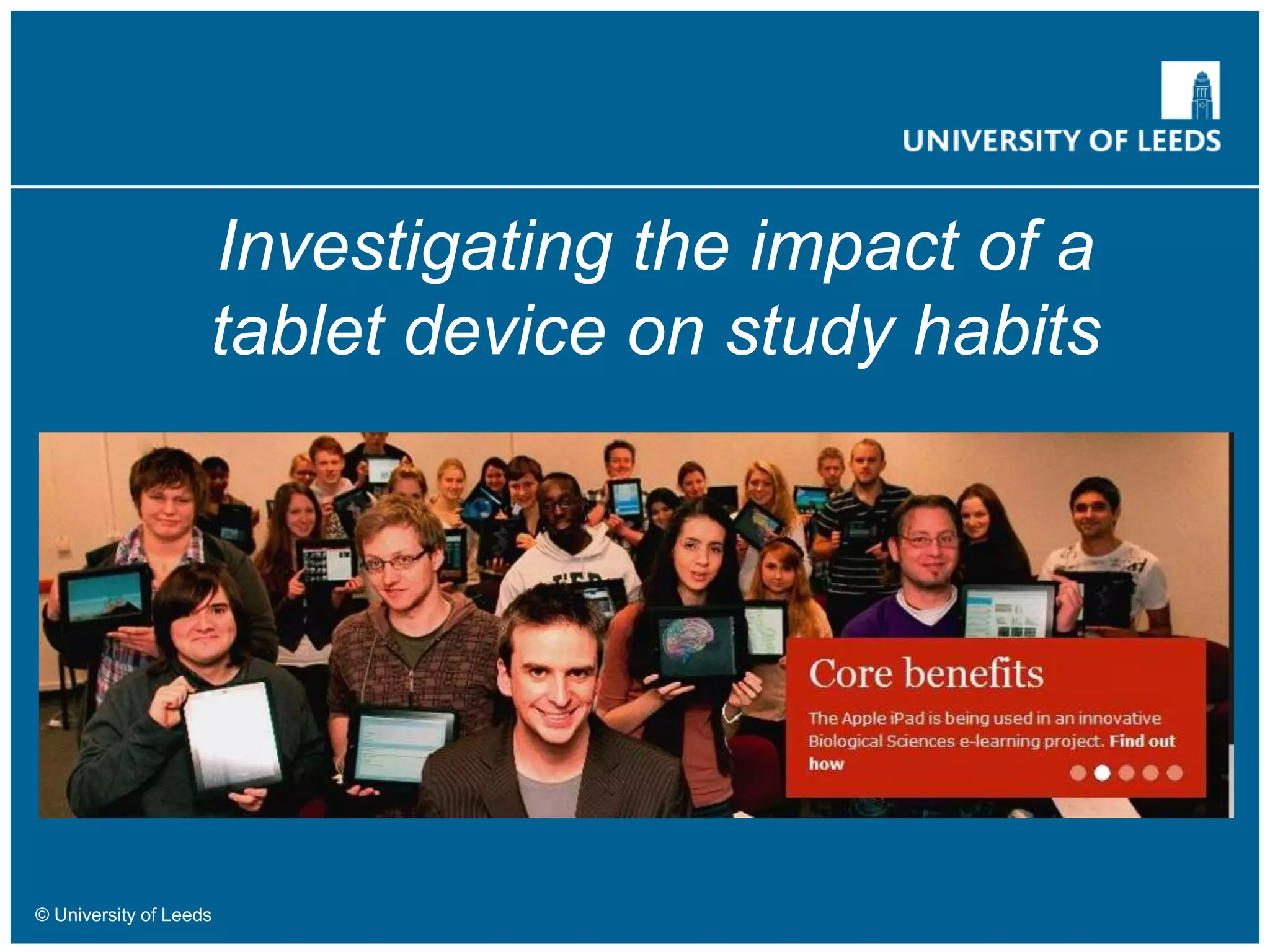 Investigating the impact of a
tablet device on study habits
© University of Leeds
 