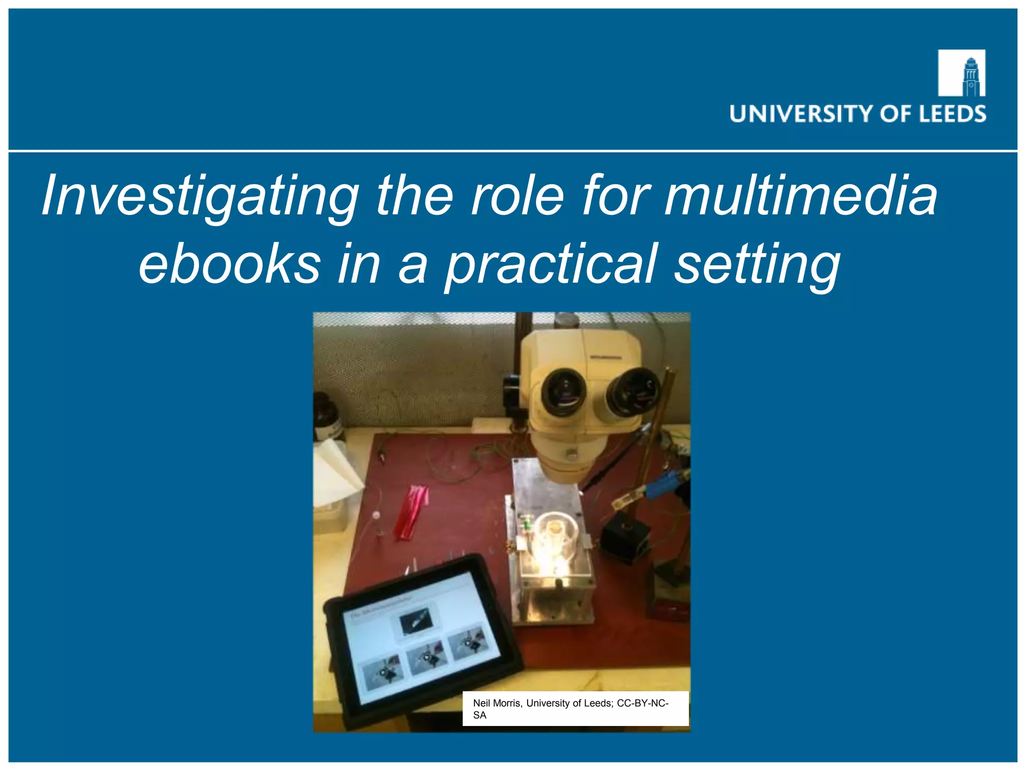 Investigating the role for multimedia
ebooks in a practical setting
Neil Morris, University of Leeds; CC-BY-NC-
SA
 