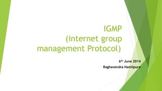 IGMP
(internet group
management Protocol)
6th June 2014
Raghavendra Hamilpure
 