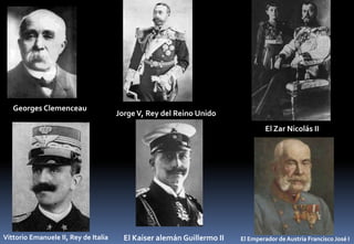 Georges Clemenceau
JorgeV, Rey del Reino Unido
El Zar Nicolás II
Vittorio Emanuele II, Rey de Italia El Emperador de Austria Francisco José IEl Kaiser alemán Guillermo II
 