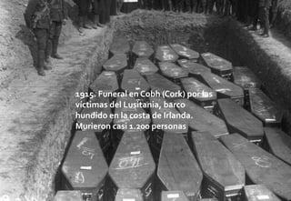 1915. Funeral en Cobh (Cork) por las
víctimas del Lusitania, barco
hundido en la costa de Irlanda.
Murieron casi 1.200 personas
 