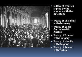  Different treaties
signed by the
winners with the
defeated:
 Treaty ofVersailles
with Germany
 Treaty of Saint-
Germain with
Austria
 Treaty ofTrianon
with Hungary
 Treaty of Neuilly
with Bulgaria
 Treaty of Sevres
withTurkey
 