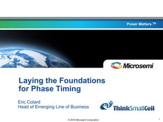 © 2016 Microsemi Corporation 1
Power Matters.TM
Laying the Foundations
for Phase Timing
Eric Colard
Head of Emerging Line of Business
 