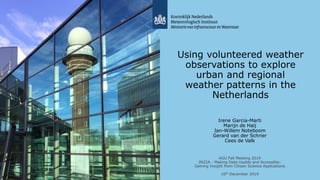 Using volunteered weather
observations to explore
urban and regional
weather patterns in the
Netherlands
Irene Garcia-Marti
Marijn de Haij
Jan-Willem Noteboom
Gerard van der Schrier
Cees de Valk
AGU Fall Meeting 2019
IN22A - Making Data Usable and Accessible:
Gaining Insight from Citizen Science Applications
10th December 2019
 