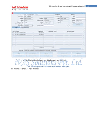 6d. Entering Actual Journals with budget allocated 157 
q. By Posting the Budget Journals Budgets are defined. 
6d. Entering Actual Journals with budget allocated 
N: Journal -> Enter -> New Journal 
 