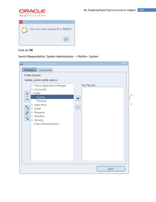 8d. Assigning Reporting Currencies to Ledgers 196 
Click on OK 
Switch Responsibility: System Administrator -> Profile-> System 
 