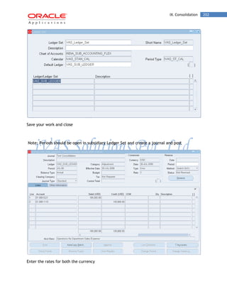IX. Consolidation 202 
Save your work and close 
Note: Periods should be open in subsidiary Ledger Set and create a journal and post 
Enter the rates for both the currency  