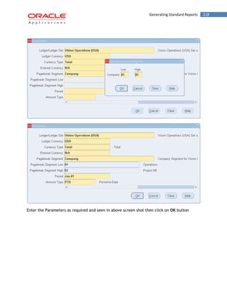 Generating Standard Reports 218 
Enter the Parameters as required and seen in above screen shot then click on OK button  