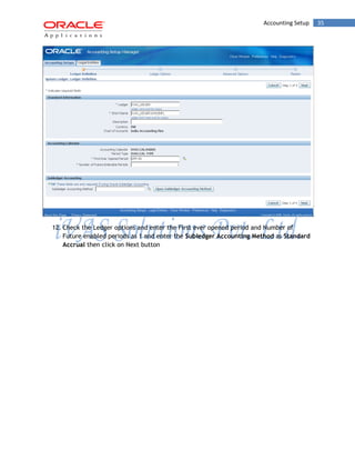 Accounting Setup 35 
12. Check the Ledger options and enter the First ever opened period and Number of Future enabled periods as 1 and enter the Subledger Accounting Method as Standard Accrual then click on Next button  