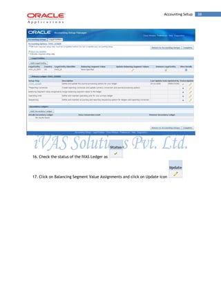 Accounting Setup 38 
16. Check the status of the IVAS Ledger as 
17. Click on Balancing Segment Value Assignments and click on Update icon 
 