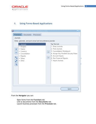 Using Forms-Based Applications 4 
II. Using Forms-Based Applications 
From the Navigator you can: 
Open forms from the Functions tab. 
Link to documents from the Documents tab. 
Launch business processes from the Processes tab.  