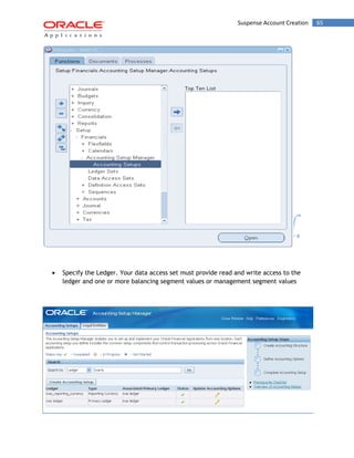 Suspense Account Creation 65 
Specify the Ledger. Your data access set must provide read and write access to the ledger and one or more balancing segment values or management segment values 
 