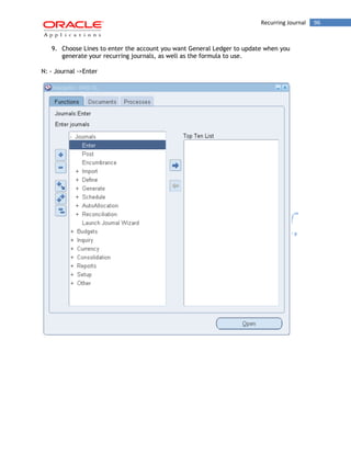 Recurring Journal 96 
9. Choose Lines to enter the account you want General Ledger to update when you generate your recurring journals, as well as the formula to use. 
N: - Journal ->Enter 
 