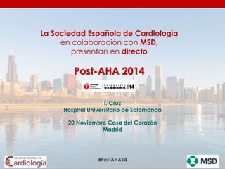 I. Cruz
Hospital Universitario de Salamanca
20 Noviembre Casa del Corazón
Madrid
La Sociedad Española de Cardiología
presenta en directo
Post-AHA 2014
#PostAHA14
 