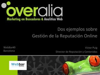 Dos ejemplos sobre
Gestión de la Reputación Online
Víctor Puig
Director de Reputación y Contenidos
WebBar#9
Barcelona
 