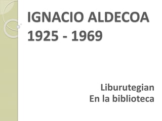 IGNACIO ALDECOA
1925 - 1969
Liburutegian
En la biblioteca
 