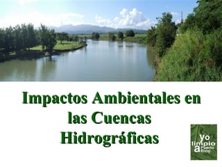 Impactos Ambientales enImpactos Ambientales en
las Cuencaslas Cuencas
HidrográficasHidrográficas
 