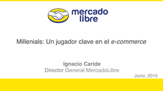 Millenials: Un jugador clave en el e-commerce
Ignacio Caride
Director General MercadoLibre
Junio, 2015
 