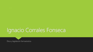 Ignacio Corrales Fonseca
Ética y legislación farmacéutica
 