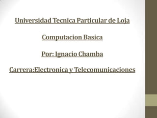 Universidad Tecnica Particular de Loja

          Computacion Basica

          Por: Ignacio Chamba

Carrera:Electronica y Telecomunicaciones
 