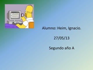 Alumno: Heim, Ignacio.

27/05/13
Segundo año A

 