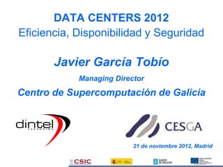 DATA CENTERS 2012
Eficiencia, Disponibilidad y Seguridad

       Javier García Tobío
            Managing Director

Centro de Supercomputación de Galicia




                          21 de noviembre 2012, Madrid
 