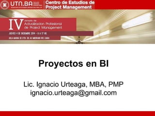 Proyectos en BI 
Lic. Ignacio Urteaga, MBA, PMP 
ignacio.urteaga@gmail.com 
 