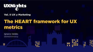 Vol. II UX y Marketing
The HEART framework for UX
metrics
Ignacio Valdés
@diestronosoy
 