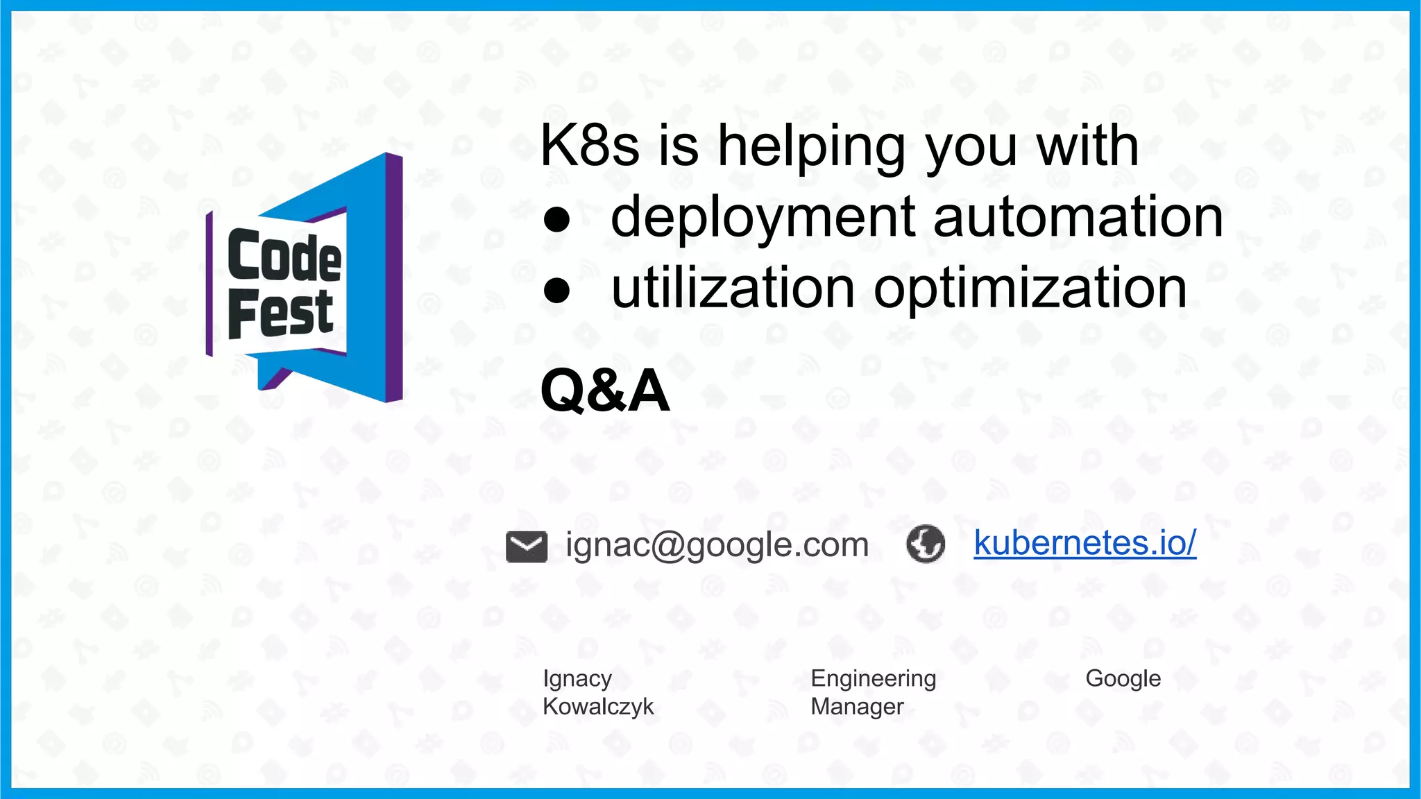 K8s is helping you with
● deployment automation
● utilization optimization
Q&A
kubernetes.io/ignac@google.com
Ignacy
Kowalczyk
Engineering
Manager
Google
 