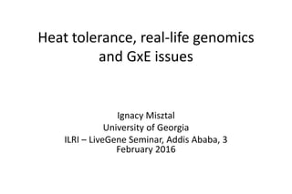 Heat tolerance, real-life genomics
and GxE issues
Ignacy Misztal
University of Georgia
ILRI – LiveGene Seminar, Addis Ababa, 3
February 2016
 