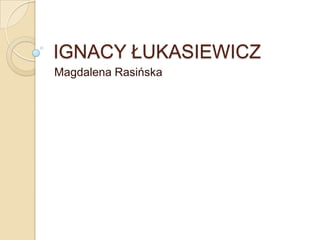 IGNACY ŁUKASIEWICZ
Magdalena Rasińska
 