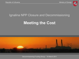 Republic of Lithuania                                                   Ministry of Energy




     Ignalina NPP Closure and Decommissioning

                         Meeting the Cost




                        Decommissioning Funding Group – 16 March 2011
 