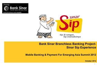 Bank Sinar Branchless Banking Project-
                            Sinar Sip Experience

Mobile Banking & Payment For Emerging Asia Summit 2012

                                             October 2012
                                                       1
 