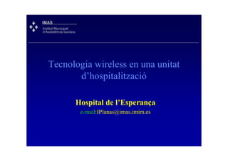 IMAS
Institut Municipal
d’Assistència Sanitària




    Tecnologia wireless en una unitat
           d’hospitalització

                          Hospital de l’Esperança
                           e-mail:IPlanas@imas.imim.es
 