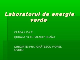Laboratorul de energieLaboratorul de energie
verdeverde
CLASA a V-a E
ŞCOALA “G. E. PALADE” BUZĂU
DIRIGINTE: Prof. IGNĂTESCU VIOREL
OVIDIU
 