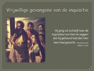 Hij ging uit zichzelf naar de
inquisiteur om hem te zeggen
dat hij gehoord had dat men
hem had gezocht. (Verhaal van de
pelgrim, nr 81)
 