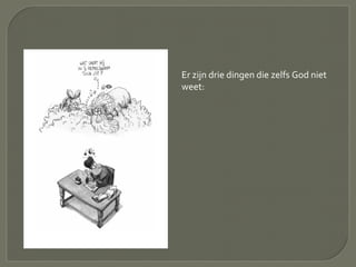 Er zijn drie dingen die zelfs God niet
weet:
 