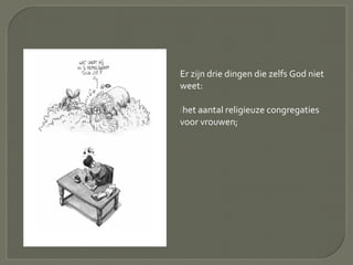 Er zijn drie dingen die zelfs God niet
weet:
het aantal religieuze congregaties
voor vrouwen;
 