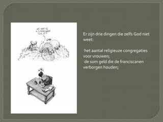 Er zijn drie dingen die zelfs God niet
weet:
het aantal religieuze congregaties
voor vrouwen;
de som geld die de franciscanen
verborgen houden;
 