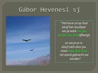 “Vertrouw zo op God
alsof het resultaat
van je werk van jou
en niet van God afhangt;
en zet je zo in
alsof niets door jou
maar alles door God
tot stand gebracht zal
worden”.
 