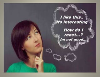 I like this..
Its interesting
How do I
react…?
Im not good…
 