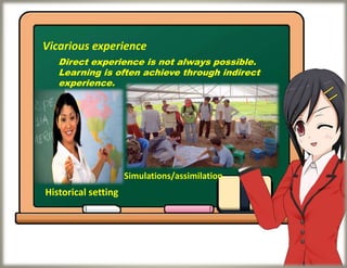 Vicarious experience
Direct experience is not always possible.
Learning is often achieve through indirect
experience.
Historical setting
Simulations/assimilation
 
