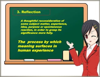 3. Reflection
A thoughtful reconsideration of
some subject matter, experience,
idea, purpose or spontaneous
reaction, in order to grasp its
significance more fully.
The process by which
meaning surfaces in
human experience
 
