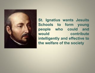 St. Ignatius wants Jesuits
Schools to form young
people who could and
would contribute
intelligently and effective to
the welfare of the society
 