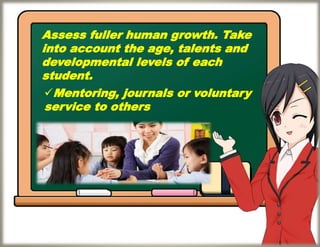 Assess fuller human growth. Take
into account the age, talents and
developmental levels of each
student.
Mentoring, journals or voluntary
service to others
 