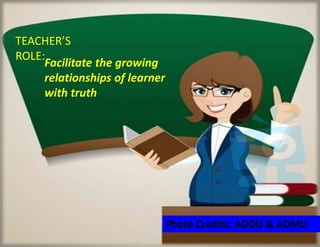 Facilitate the growing
relationships of learner
with truth
TEACHER’S
ROLE:
Photo Credits: ADDU & ADMU
 