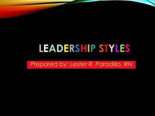 LEADERSHIP STYLES
Prepared by: Lester R. Paradillo, RN
 