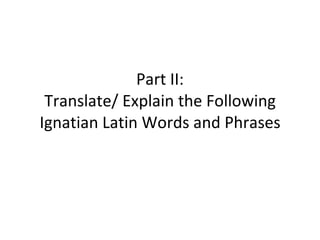 Part II: Translate/ Explain the Following Ignatian Latin Words and Phrases 