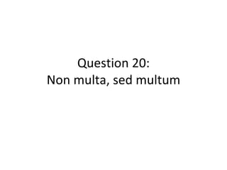 Question 20: Non multa, sed multum 