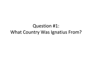 Question #1: What Country Was Ignatius From? 